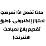 ماذا تفعل اذا تعرضتِ لابتزاز إلكترونى..(طرق تقديم بلاغ لمباحث الانترنت)