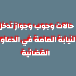 حالات وجوب وجواز تدخل النيابة العامة في الدعاوى القضائية